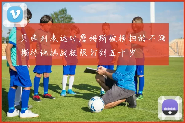 贝弗利表达对詹姆斯被横扫的不满期待他挑战极限打到五十岁