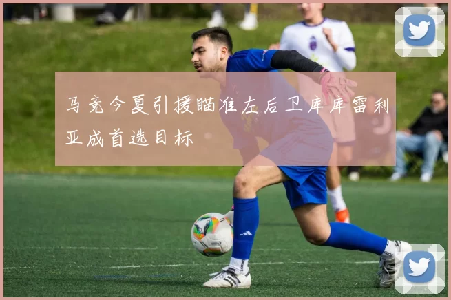 马竞今夏引援瞄准左后卫库库雷利亚成首选目标