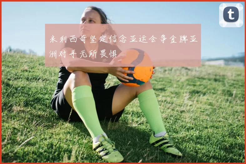 米利西奇坚定信念亚运会争金牌亚洲对手无所畏惧
