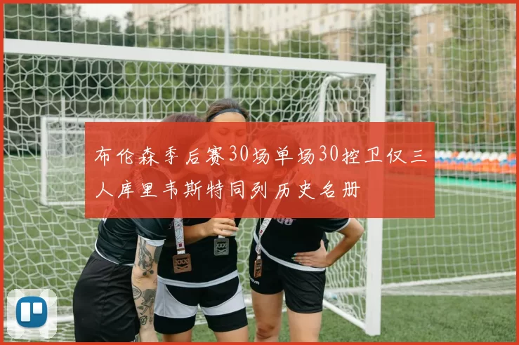 布伦森季后赛30场单场30控卫仅三人库里韦斯特同列历史名册