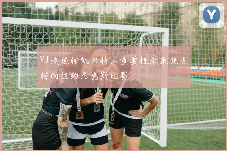 VJ谈逆转凯尔特人重要性未来焦点转向纽约尼克斯比赛