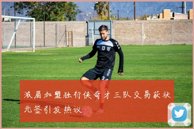 浓眉加盟独行侠奇才三队交易获状元签引发热议