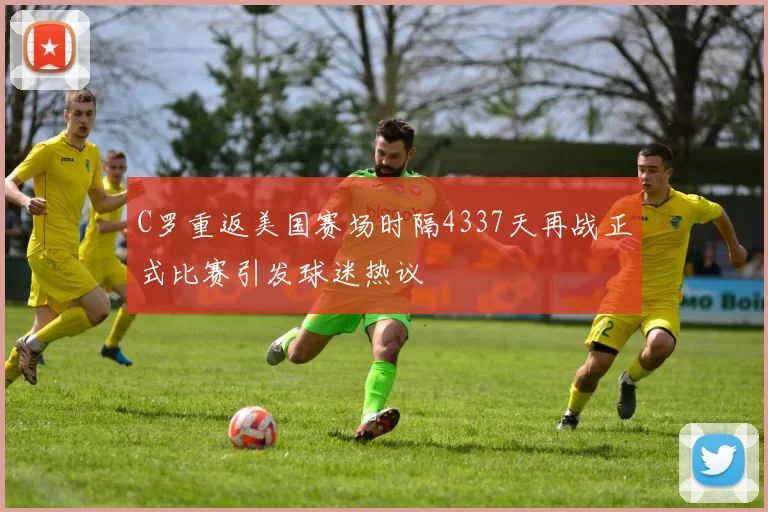 C罗重返美国赛场时隔4337天再战正式比赛引发球迷热议