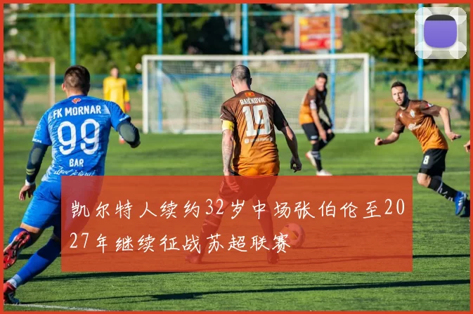 凯尔特人续约32岁中场张伯伦至2027年继续征战苏超联赛