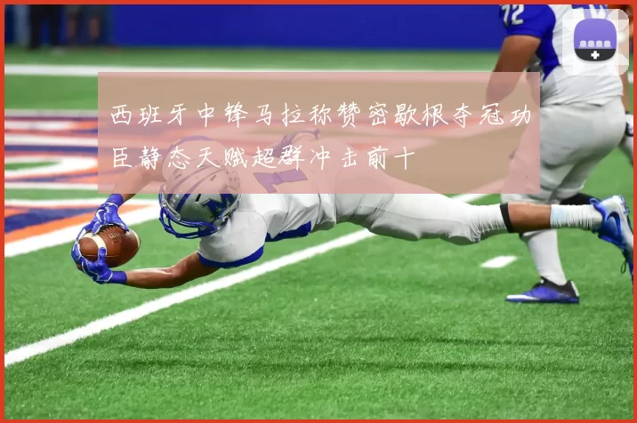 西班牙中锋马拉称赞密歇根夺冠功臣静态天赋超群冲击前十