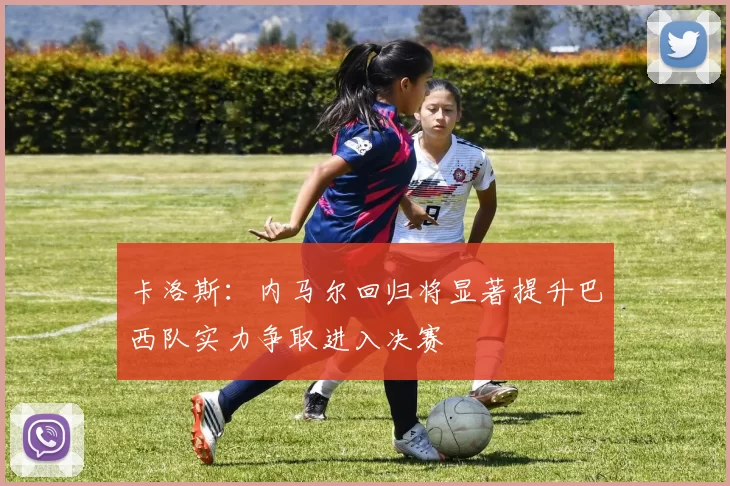 卡洛斯：内马尔回归将显著提升巴西队实力争取进入决赛