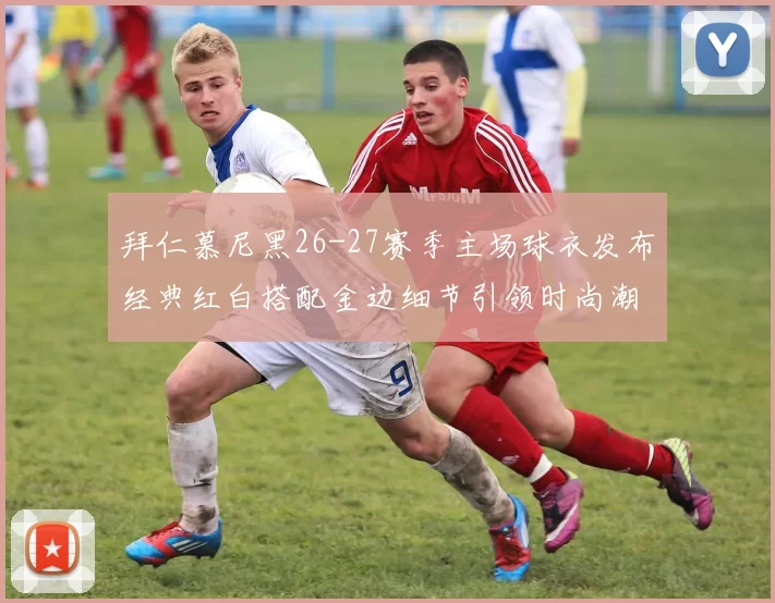 拜仁慕尼黑26-27赛季主场球衣发布经典红白搭配金边细节引领时尚潮流
