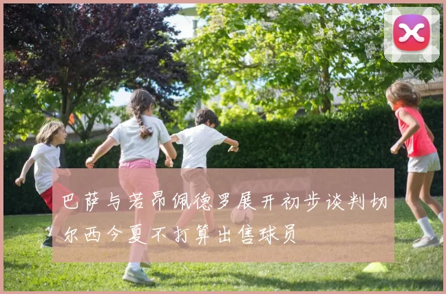巴萨与若昂佩德罗展开初步谈判切尔西今夏不打算出售球员