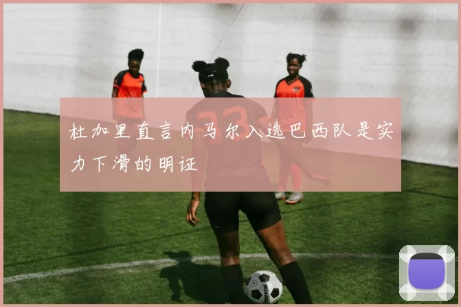 杜加里直言内马尔入选巴西队是实力下滑的明证